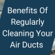 benefits of regularly cleaning your air ducts - unique providers